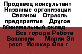 Продавец-консультант › Название организации ­ Связной › Отрасль предприятия ­ Другое › Минимальный оклад ­ 40 000 - Все города Работа » Вакансии   . Марий Эл респ.,Йошкар-Ола г.